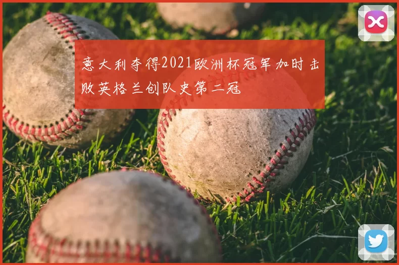 意大利夺得2021欧洲杯冠军加时击败英格兰创队史第二冠