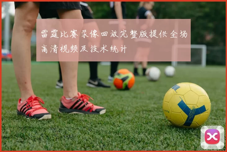 雷霆比赛录像回放完整版提供全场高清视频及技术统计