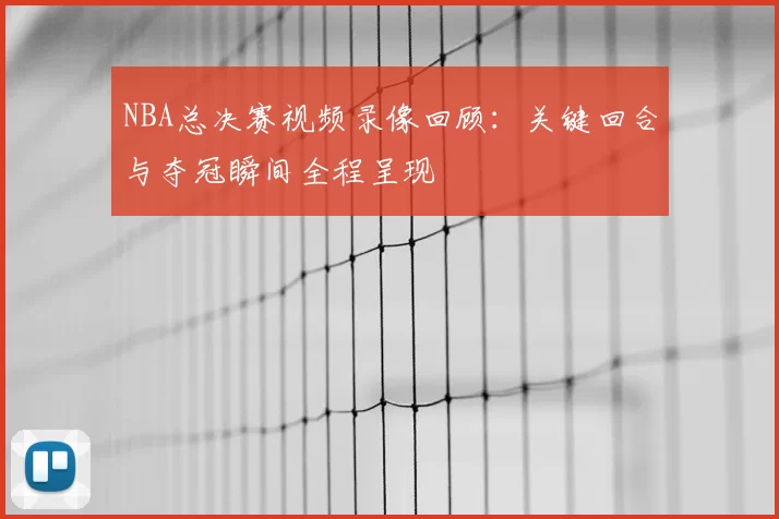 NBA总决赛视频录像回顾：关键回合与夺冠瞬间全程呈现