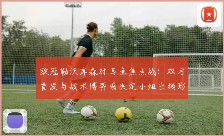 欧冠勒沃库森对马竞焦点战:双方首发与战术博弈或决定小组出线形势