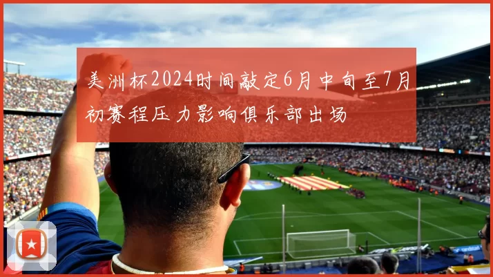 美洲杯2024时间敲定6月中旬至7月初赛程压力影响俱乐部出场