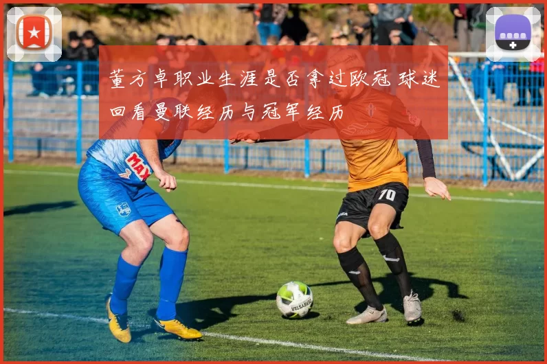 董方卓职业生涯是否拿过欧冠 球迷回看曼联经历与冠军经历