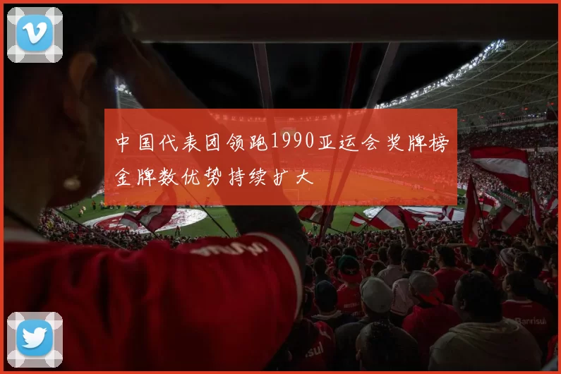 中国代表团领跑1990亚运会奖牌榜金牌数优势持续扩大