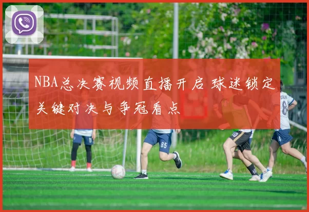 NBA总决赛视频直播开启 球迷锁定关键对决与争冠看点