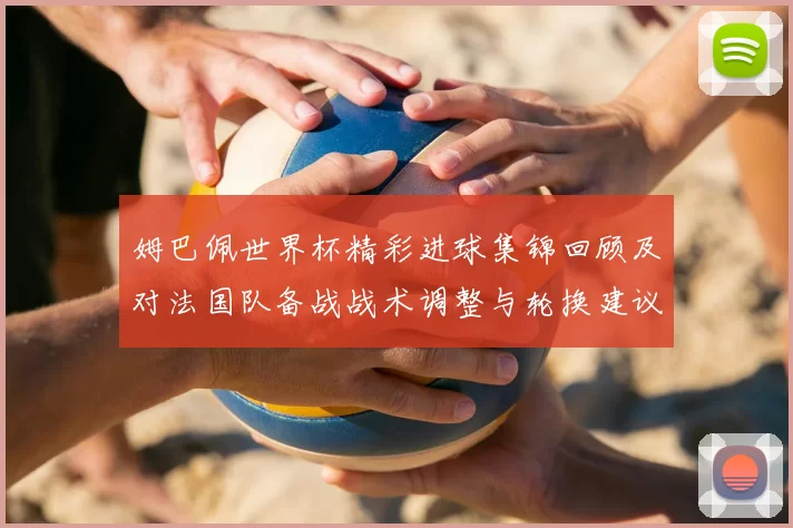 姆巴佩世界杯精彩进球集锦回顾及对法国队备战战术调整与轮换建议