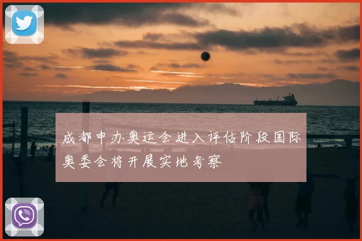 成都申办奥运会进入评估阶段国际奥委会将开展实地考察