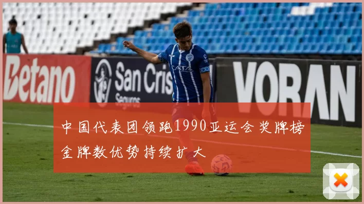 中国代表团领跑1990亚运会奖牌榜金牌数优势持续扩大