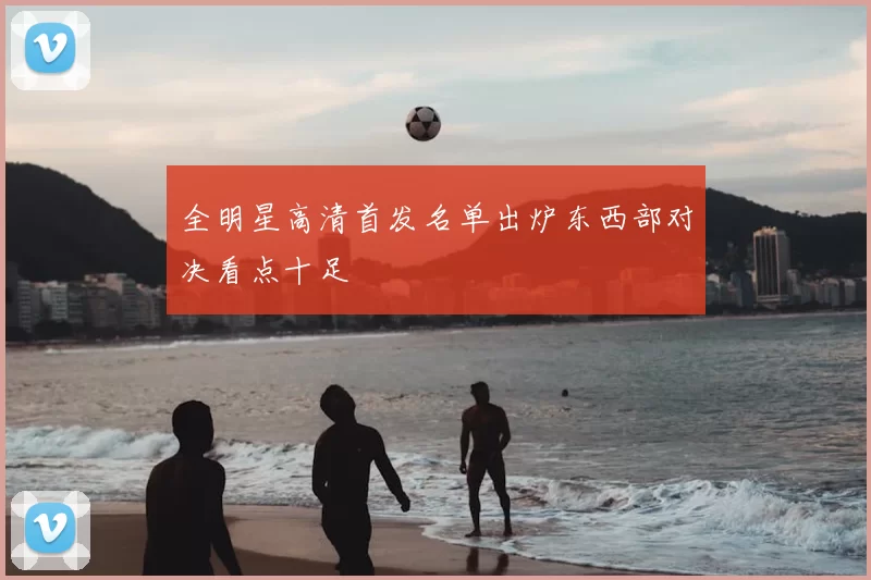 全明星高清首发名单出炉东西部对决看点十足