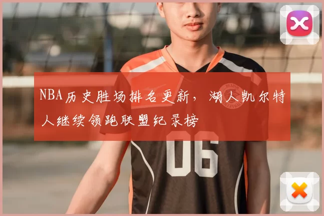 NBA历史胜场排名更新，湖人凯尔特人继续领跑联盟纪录榜