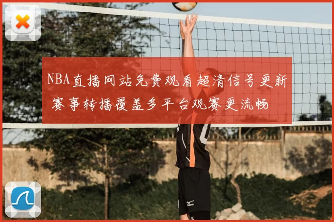 NBA直播网站免费观看超清信号更新 赛事转播覆盖多平台观赛更流畅
