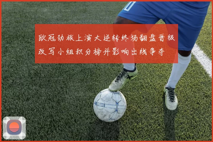 欧冠劲旅上演大逆转终场翻盘晋级改写小组积分榜并影响出线争夺