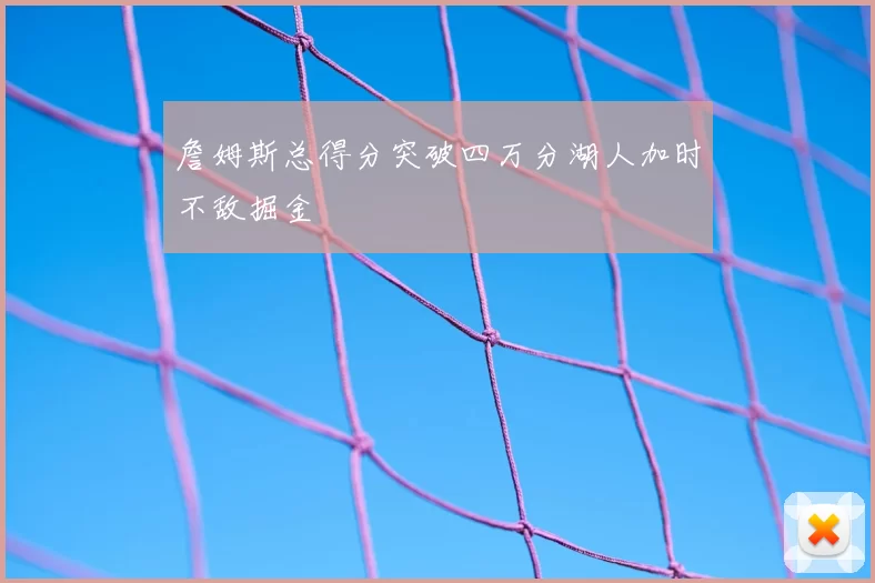 詹姆斯总得分突破四万分湖人加时不敌掘金