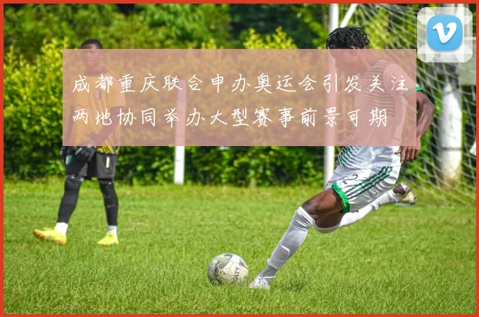 成都重庆联合申办奥运会引发关注两地协同举办大型赛事前景可期