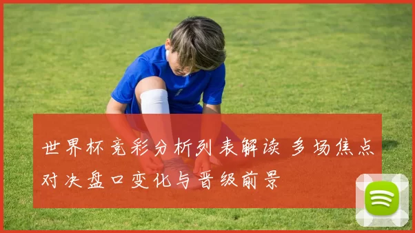 世界杯竞彩分析列表解读 多场焦点对决盘口变化与晋级前景