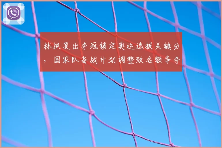 林枫复出夺冠锁定奥运选拔关键分，国家队备战计划调整致名额争夺加剧