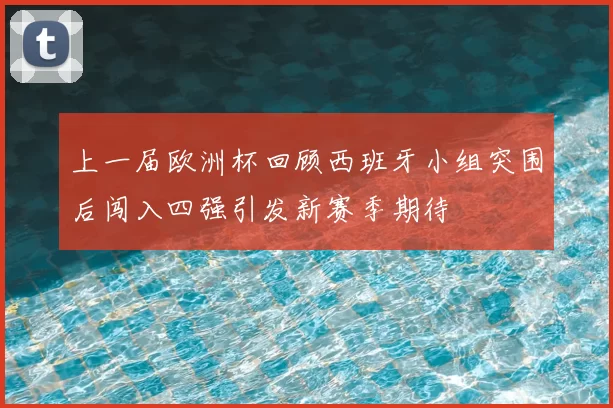 上一届欧洲杯回顾西班牙小组突围后闯入四强引发新赛季期待