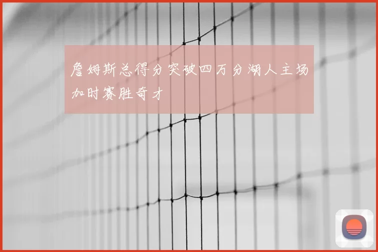 詹姆斯总得分突破四万分湖人主场加时赛胜奇才