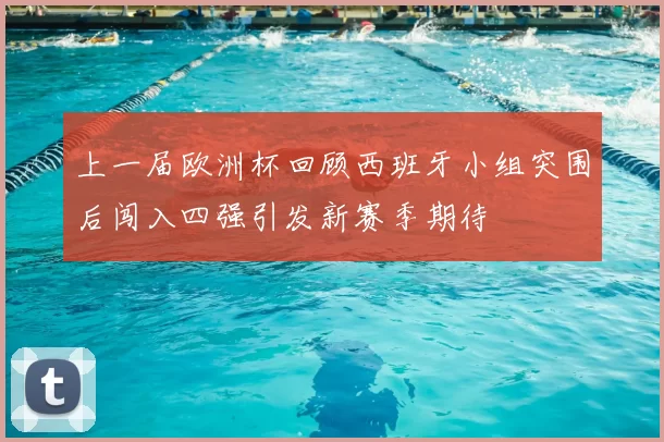 上一届欧洲杯回顾西班牙小组突围后闯入四强引发新赛季期待
