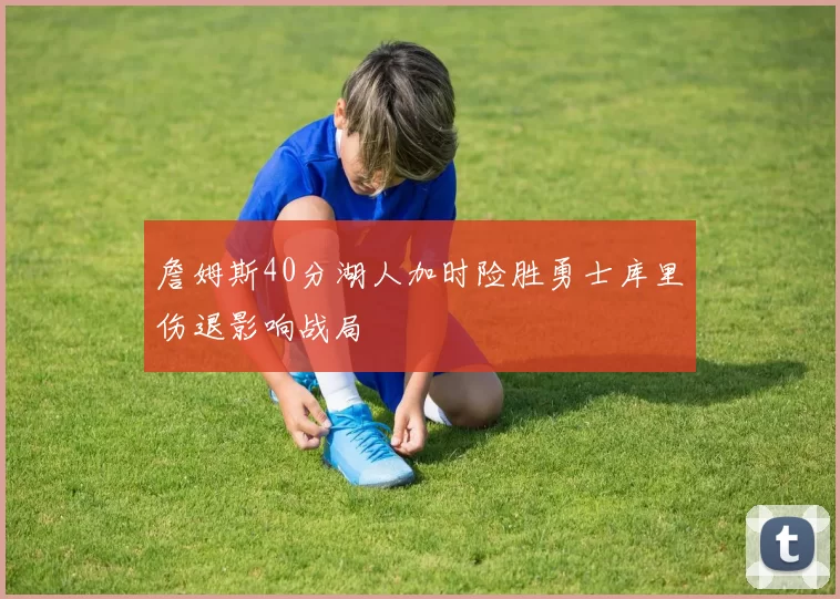 詹姆斯40分湖人加时险胜勇士库里伤退影响战局