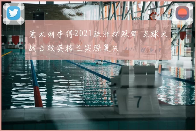 意大利夺得2021欧洲杯冠军 点球大战击败英格兰实现复兴