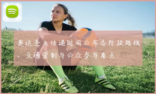 奥运圣火传递时间公布各阶段路线、交通管制与公众参与看点