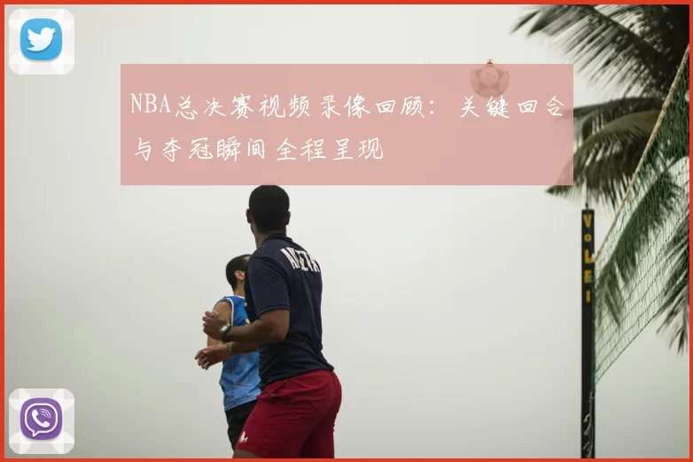 NBA总决赛视频录像回顾：关键回合与夺冠瞬间全程呈现