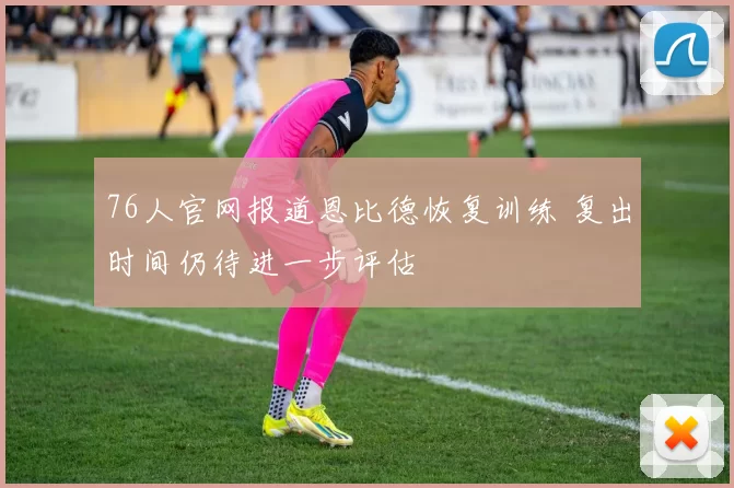 76人官网报道恩比德恢复训练 复出时间仍待进一步评估