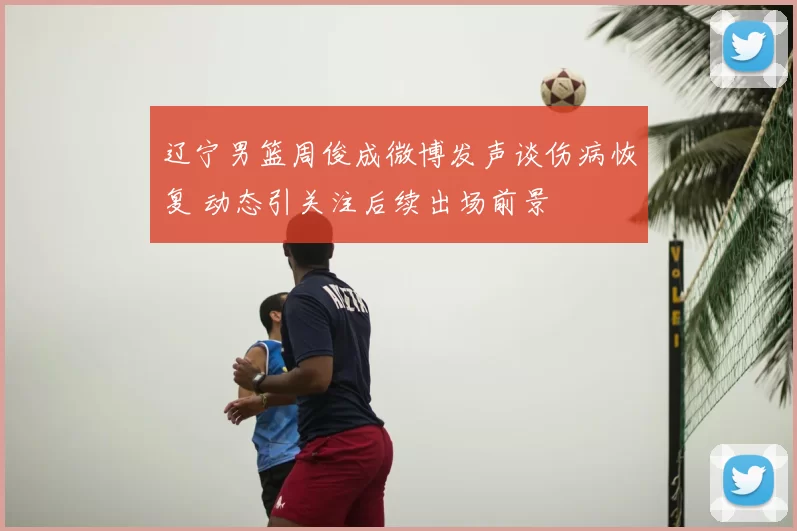 辽宁男篮周俊成微博发声谈伤病恢复 动态引关注后续出场前景
