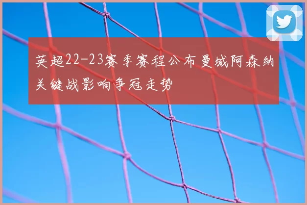 英超22-23赛季赛程公布曼城阿森纳关键战影响争冠走势