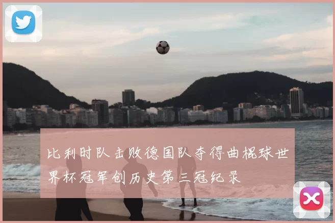 比利时队击败德国队夺得曲棍球世界杯冠军创历史第三冠纪录