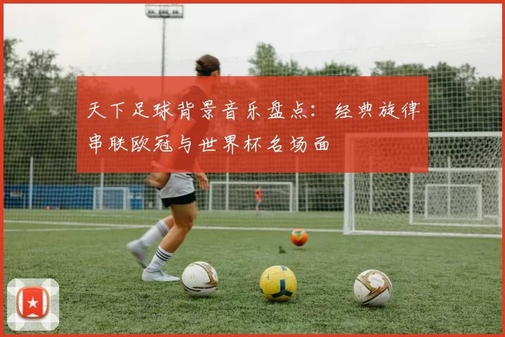 天下足球背景音乐盘点：经典旋律串联欧冠与世界杯名场面