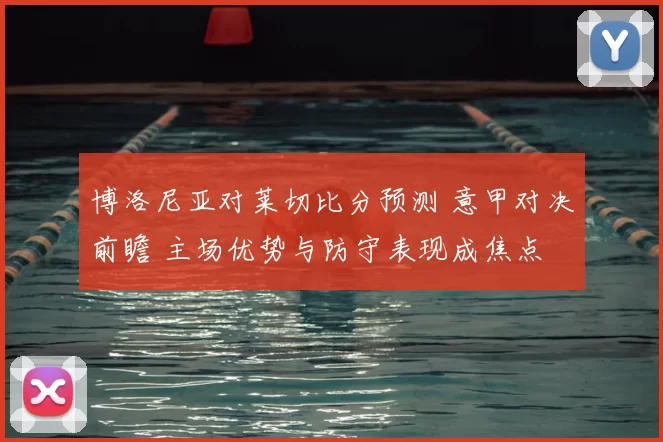 博洛尼亚对莱切比分预测 意甲对决前瞻 主场优势与防守表现成焦点