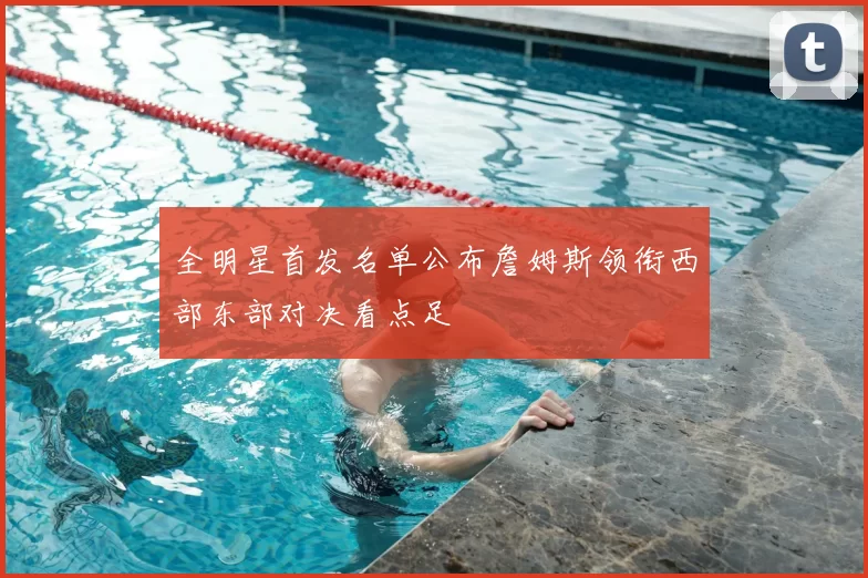 全明星首发名单公布詹姆斯领衔西部东部对决看点足