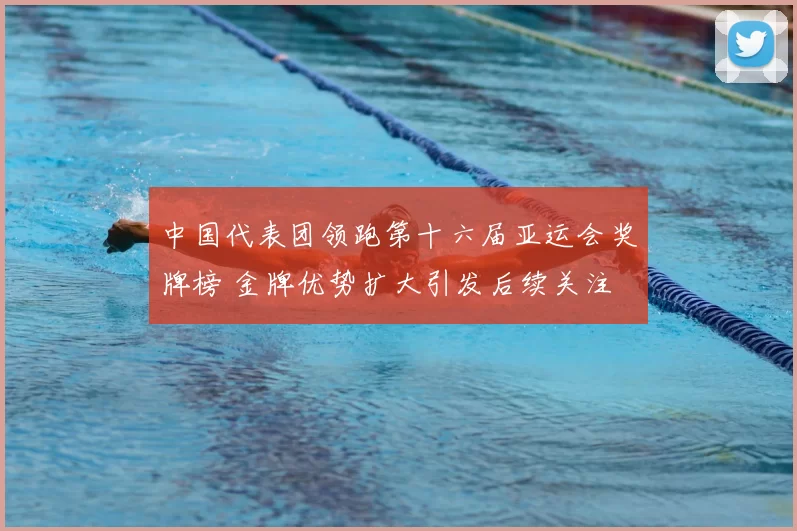 中国代表团领跑第十六届亚运会奖牌榜 金牌优势扩大引发后续关注