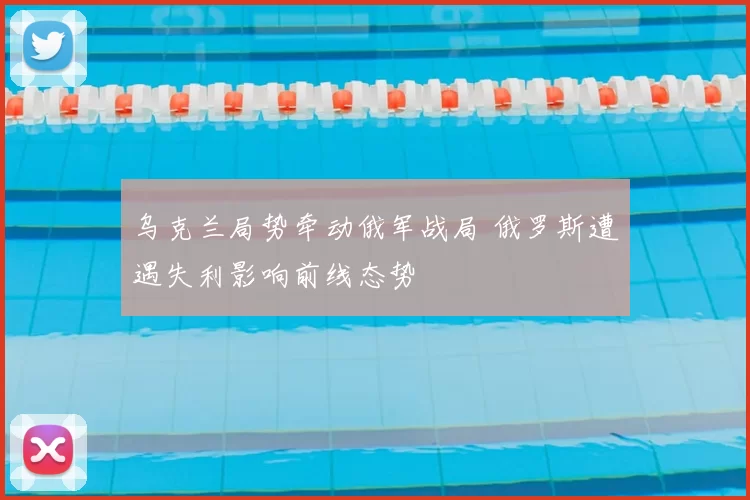乌克兰局势牵动俄军战局 俄罗斯遭遇失利影响前线态势
