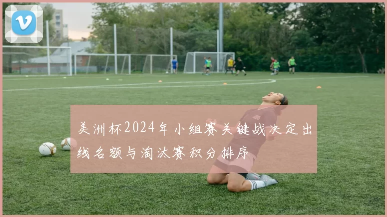 美洲杯2024年小组赛关键战决定出线名额与淘汰赛积分排序