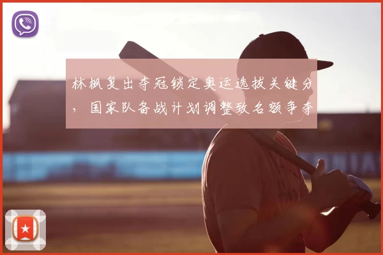 林枫复出夺冠锁定奥运选拔关键分，国家队备战计划调整致名额争夺加剧