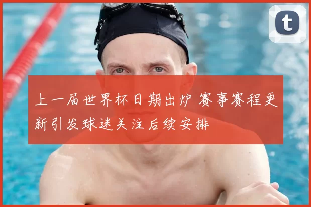 上一届世界杯日期出炉 赛事赛程更新引发球迷关注后续安排