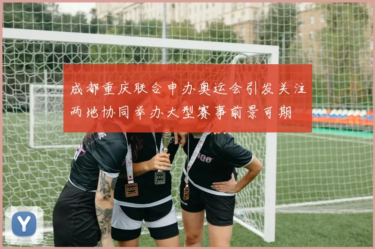 成都重庆联合申办奥运会引发关注两地协同举办大型赛事前景可期