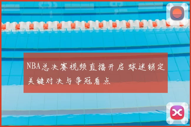 NBA总决赛视频直播开启 球迷锁定关键对决与争冠看点
