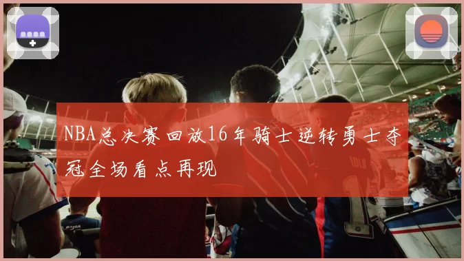 NBA总决赛回放16年骑士逆转勇士夺冠全场看点再现