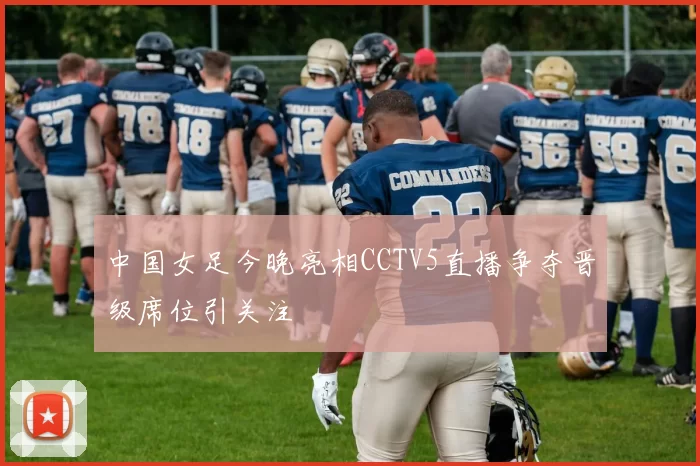 中国女足今晚亮相CCTV5直播争夺晋级席位引关注