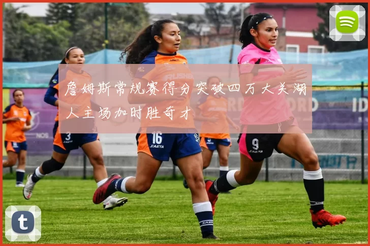 詹姆斯常规赛得分突破四万大关湖人主场加时胜奇才