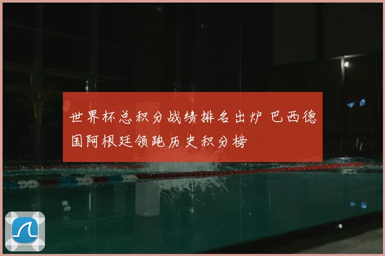 世界杯总积分战绩排名出炉 巴西德国阿根廷领跑历史积分榜