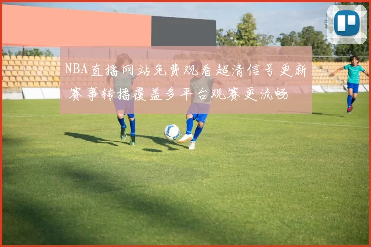 NBA直播网站免费观看超清信号更新 赛事转播覆盖多平台观赛更流畅