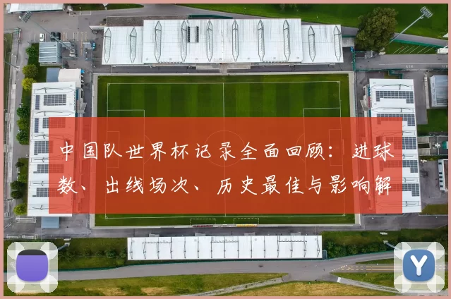 中国队世界杯记录全面回顾：进球数、出线场次、历史最佳与影响解读