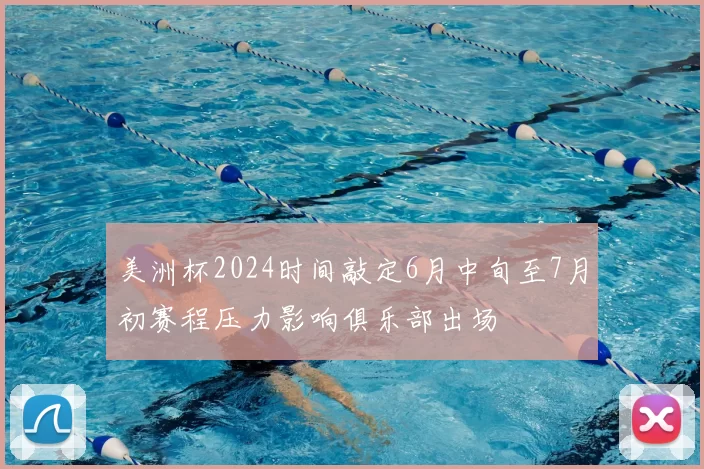 美洲杯2024时间敲定6月中旬至7月初赛程压力影响俱乐部出场