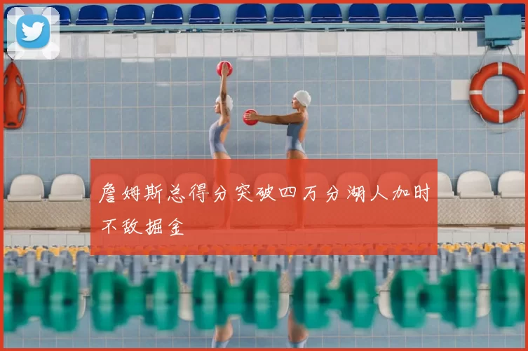 詹姆斯总得分突破四万分湖人加时不敌掘金