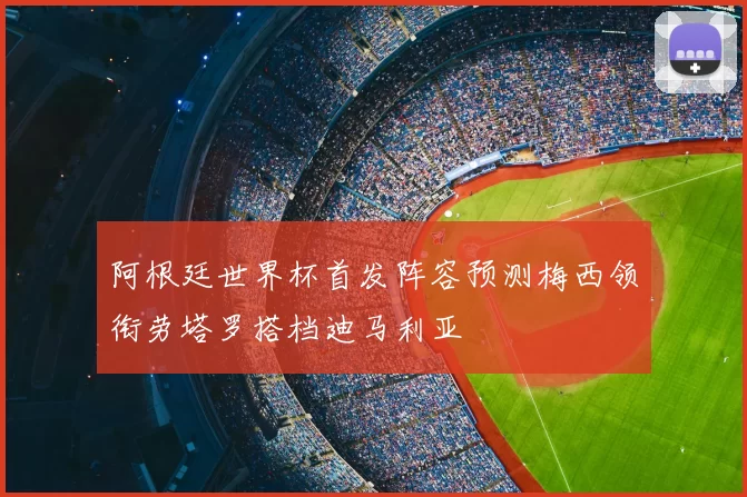 阿根廷世界杯首发阵容预测梅西领衔劳塔罗搭档迪马利亚