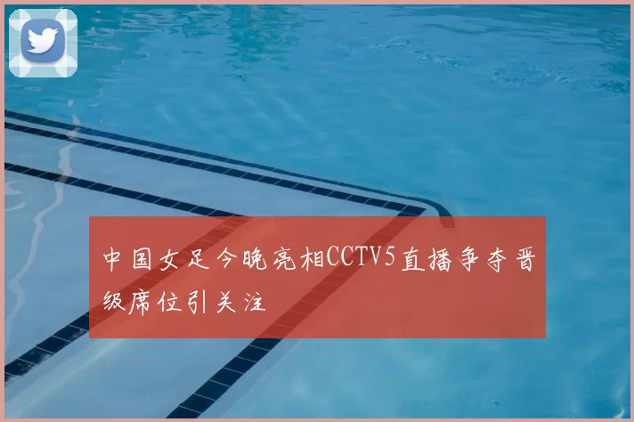 中国女足今晚亮相CCTV5直播争夺晋级席位引关注